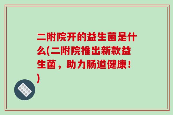 二附院开的益生菌是什么(二附院推出新款益生菌，助力肠道健康！)