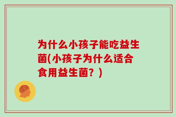 为什么小孩子能吃益生菌(小孩子为什么适合食用益生菌？)