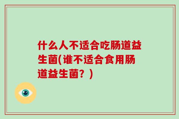 什么人不适合吃肠道益生菌(谁不适合食用肠道益生菌？)