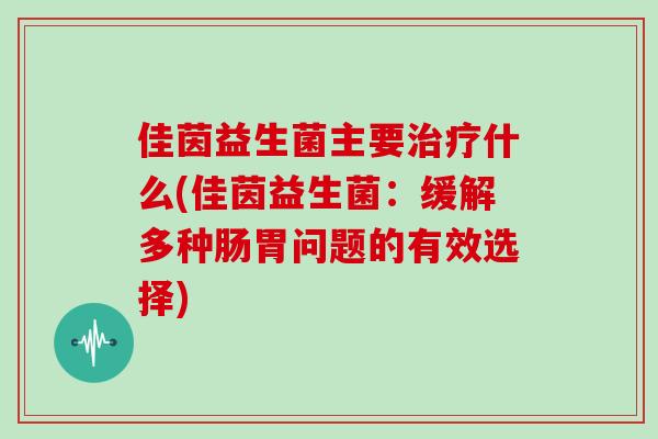 佳茵益生菌主要治疗什么(佳茵益生菌：缓解多种肠胃问题的有效选择)