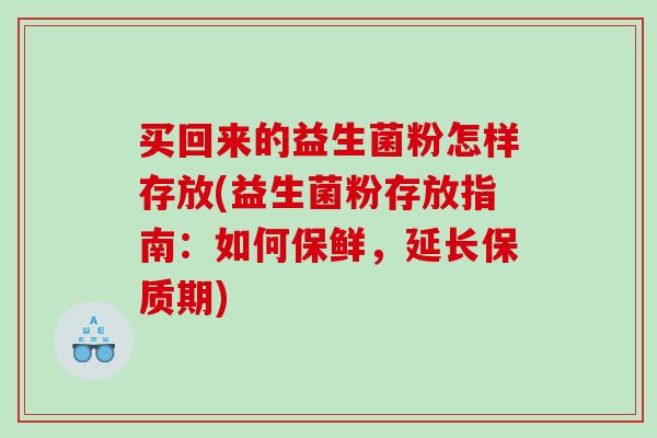 买回来的益生菌粉怎样存放(益生菌粉存放指南：如何保鲜，延长保质期)