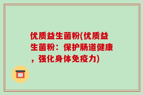 优质益生菌粉(优质益生菌粉：保护肠道健康，强化身体免疫力)