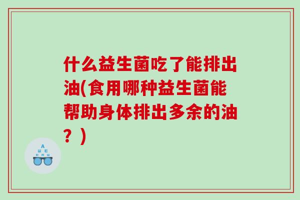 什么益生菌吃了能排出油(食用哪种益生菌能帮助身体排出多余的油？)
