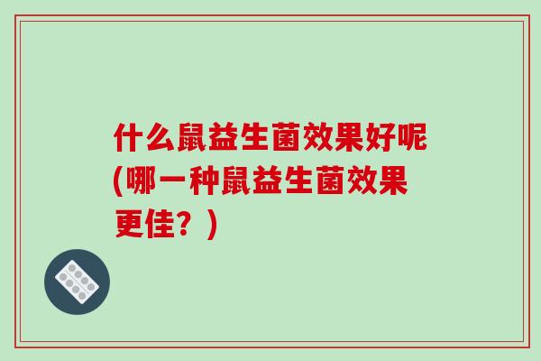什么鼠益生菌效果好呢(哪一种鼠益生菌效果更佳？)