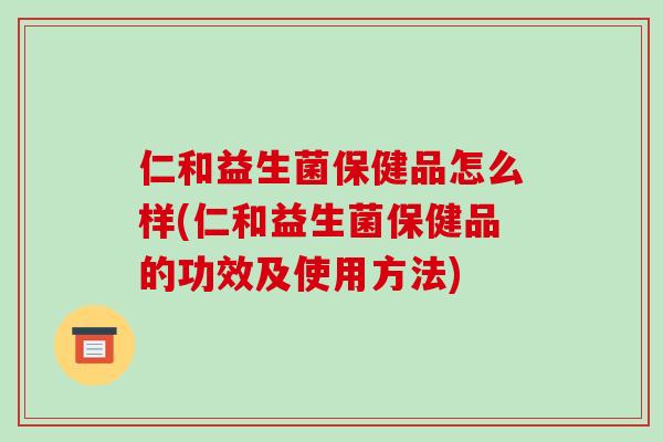 仁和益生菌保健品怎么样(仁和益生菌保健品的功效及使用方法)