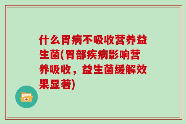 什么胃病不吸收营养益生菌(胃部疾病影响营养吸收，益生菌缓解效果显著)