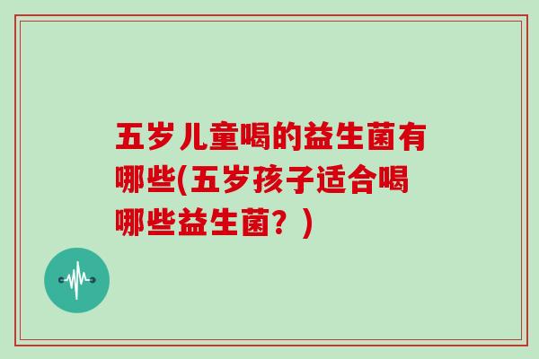 五岁儿童喝的益生菌有哪些(五岁孩子适合喝哪些益生菌？)