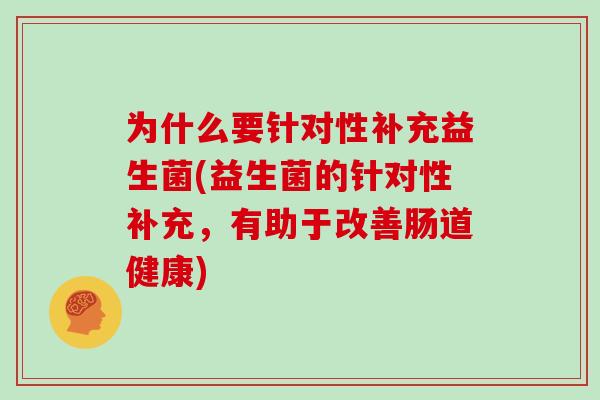 为什么要针对性补充益生菌(益生菌的针对性补充，有助于改善肠道健康)