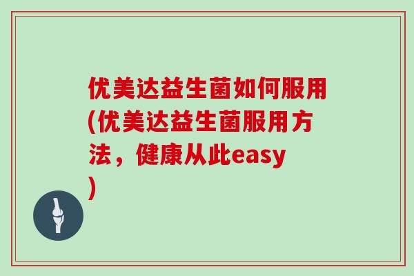 优美达益生菌如何服用(优美达益生菌服用方法,健康从此easy) 优美达益生菌如何服用(优美达益生菌服用方法,健康从此easy)