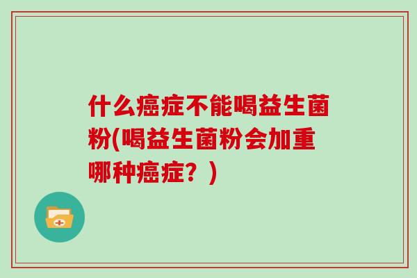 什么癌症不能喝益生菌粉(喝益生菌粉会加重哪种癌症？)