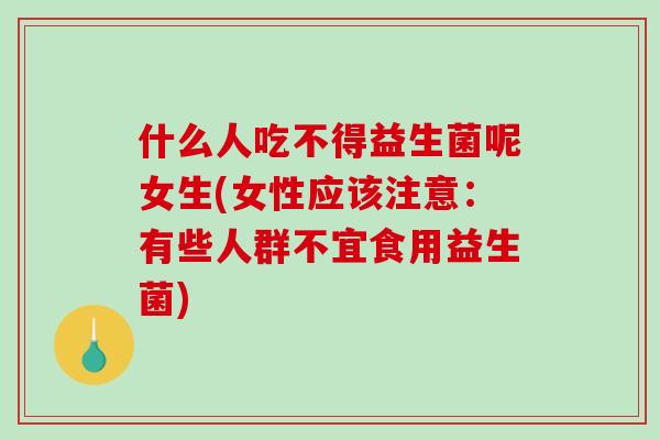 什么人吃不得益生菌呢女生(女性应该注意：有些人群不宜食用益生菌)