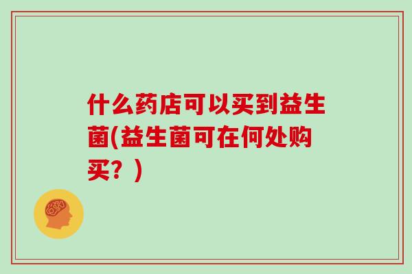 什么药店可以买到益生菌(益生菌可在何处购买？)