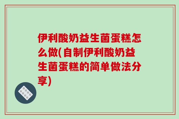 伊利酸奶益生菌蛋糕怎么做(自制伊利酸奶益生菌蛋糕的简单做法分享)