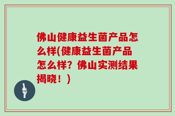 佛山健康益生菌产品怎么样(健康益生菌产品怎么样？佛山实测结果揭晓！)