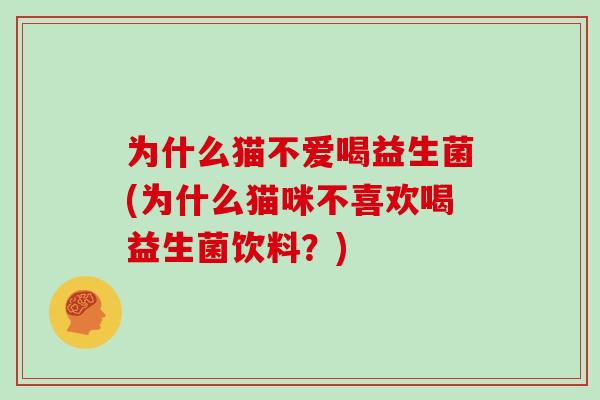 为什么猫不爱喝益生菌(为什么猫咪不喜欢喝益生菌饮料？)