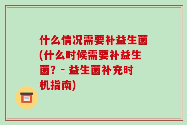 什么情况需要补益生菌(什么时候需要补益生菌？- 益生菌补充时机指南)