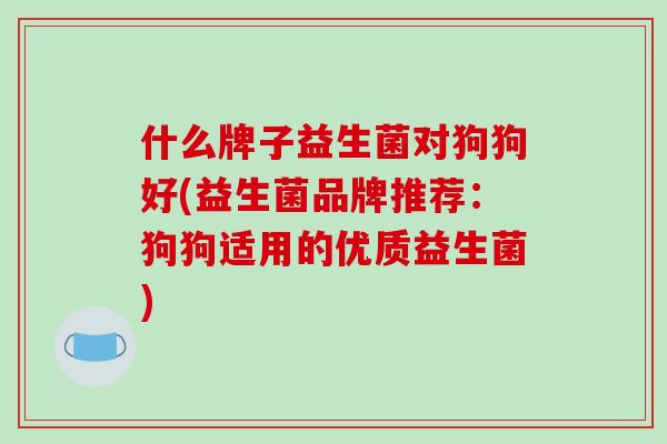 什么牌子益生菌对狗狗好(益生菌品牌推荐：狗狗适用的优质益生菌)