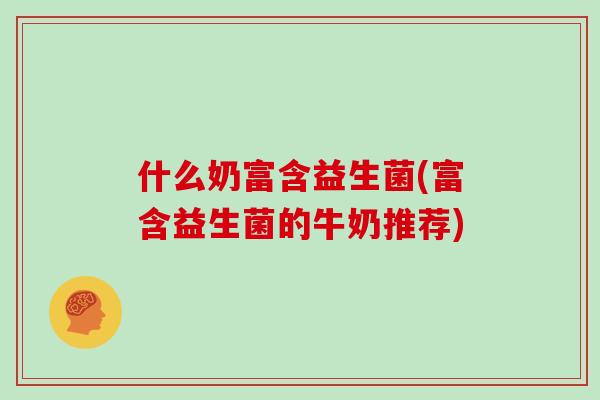 什么奶富含益生菌(富含益生菌的牛奶推荐) 什么奶富含益生菌(富含益生菌的牛奶推荐)