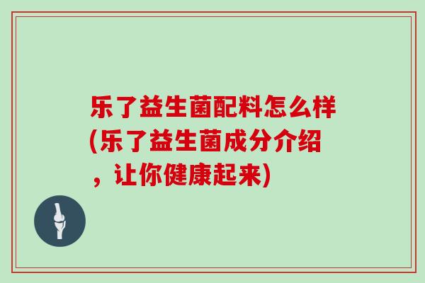 乐了益生菌配料怎么样(乐了益生菌成分介绍，让你健康起来)