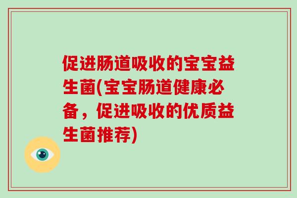 促进肠道吸收的宝宝益生菌(宝宝肠道健康必备，促进吸收的优质益生菌推荐)