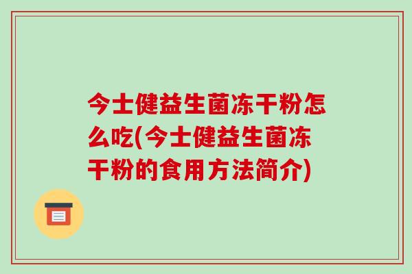 今士健益生菌冻干粉怎么吃(今士健益生菌冻干粉的食用方法简介)