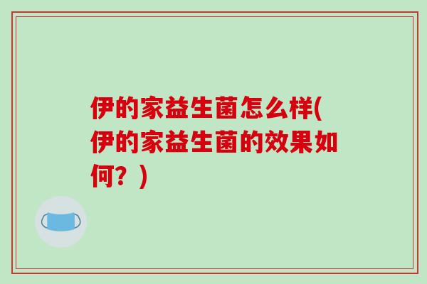 伊的家益生菌怎么样(伊的家益生菌的效果如何？)