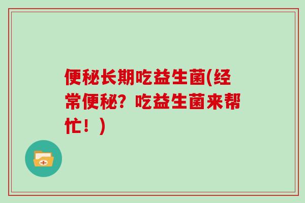 长期吃益生菌(经常?吃益生菌来帮忙!) 长期吃益生菌(经常?吃益生菌来帮忙!)