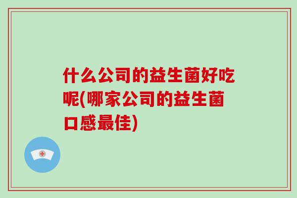 什么公司的益生菌好吃呢(哪家公司的益生菌口感最佳)