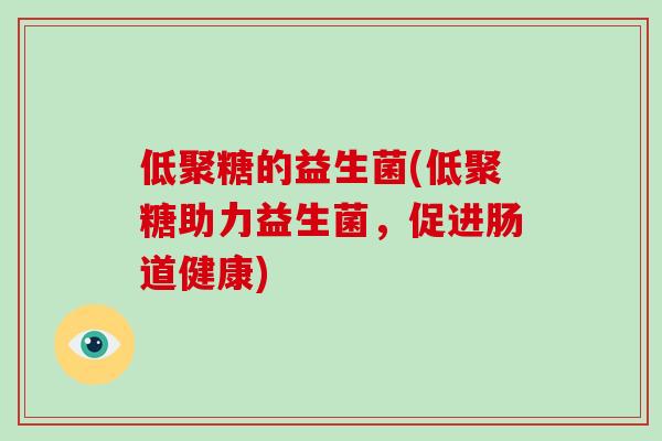 低聚糖的益生菌(低聚糖助力益生菌，促进肠道健康)