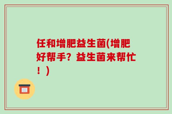 任和增肥益生菌(增肥好帮手？益生菌来帮忙！)