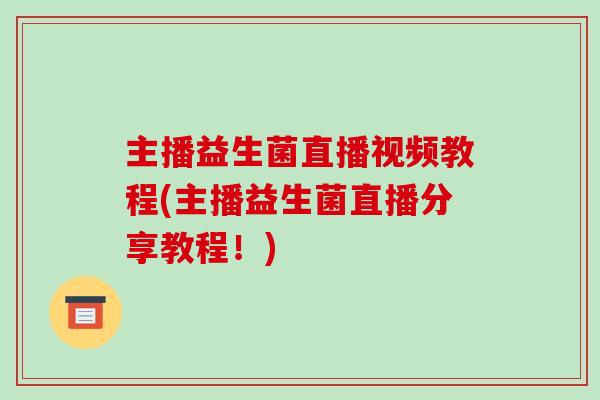 主播益生菌直播视频教程(主播益生菌直播分享教程!) 主播益生菌直播视频教程(主播益生菌直播分享教程!)