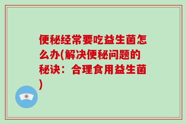 便秘经常要吃益生菌怎么办(解决便秘问题的秘诀：合理食用益生菌)
