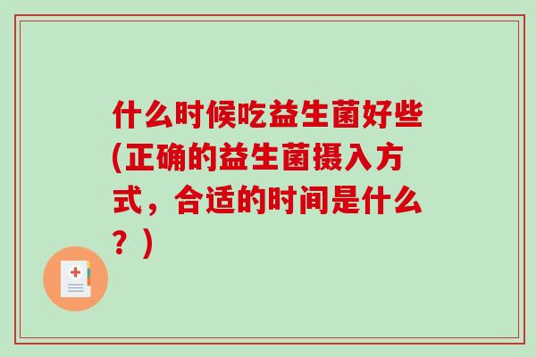 什么时候吃益生菌好些(正确的益生菌摄入方式，合适的时间是什么？)