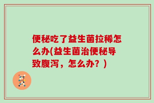 便秘吃了益生菌拉稀怎么办(益生菌治便秘导致腹泻，怎么办？)