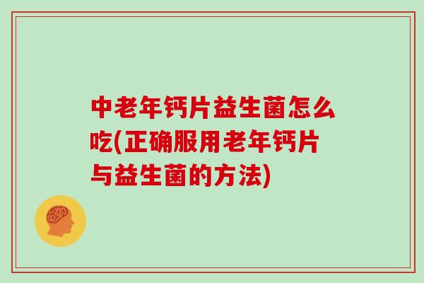 中老年钙片益生菌怎么吃(正确服用老年钙片与益生菌的方法)