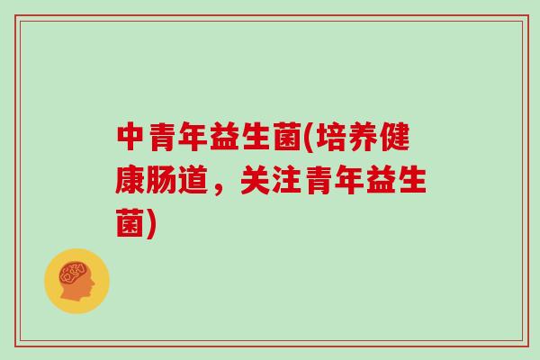中青年益生菌(培养健康肠道,关注青年益生菌) 中青年益生菌(培养健康肠道,关注青年益生菌)