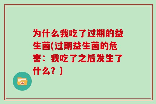为什么我吃了过期的益生菌(过期益生菌的危害：我吃了之后发生了什么？)