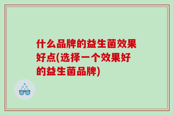 什么品牌的益生菌效果好点(选择一个效果好的益生菌品牌)