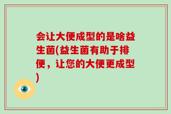 会让大便成型的是啥益生菌(益生菌有助于排便，让您的大便更成型)