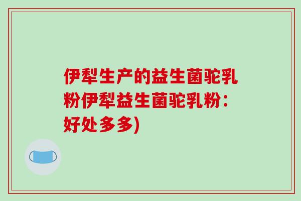伊犁生产的益生菌驼乳粉伊犁益生菌驼乳粉：好处多多)