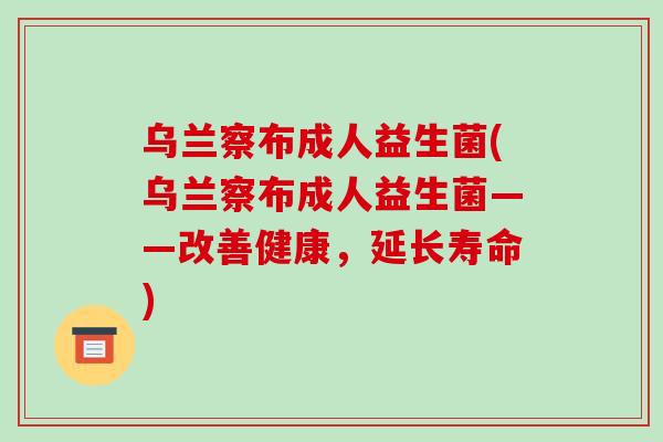 乌兰察布成人益生菌(乌兰察布成人益生菌——改善健康，延长寿命)