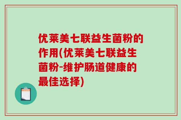 优莱美七联益生菌粉的作用(优莱美七联益生菌粉-维护肠道健康的佳选择) 优莱美七联益生菌粉的作用(优莱美七联益生菌粉-维护肠道健康的佳选择)