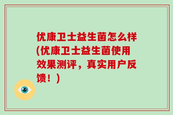 优康卫士益生菌怎么样(优康卫士益生菌使用效果测评，真实用户反馈！)