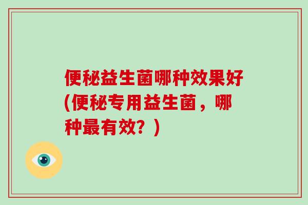 益生菌哪种效果好(专用益生菌，哪种有效？)