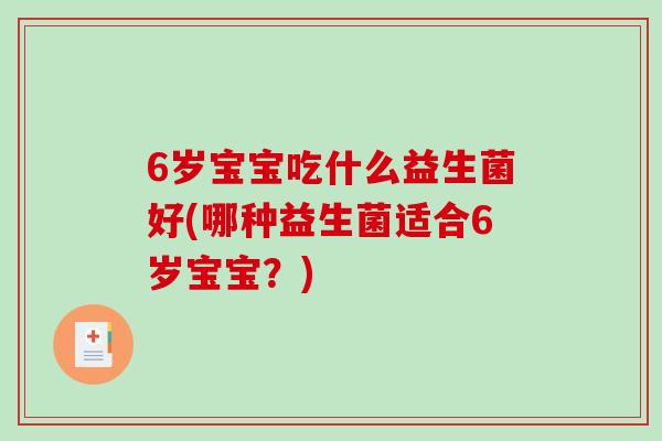 6岁宝宝吃什么益生菌好(哪种益生菌适合6岁宝宝？)