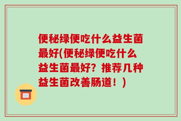 便秘绿便吃什么益生菌最好(便秘绿便吃什么益生菌最好？推荐几种益生菌改善肠道！)