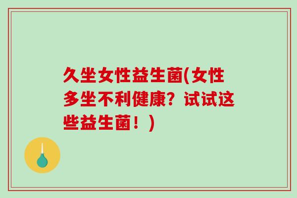 久坐女性益生菌(女性多坐不利健康？试试这些益生菌！)