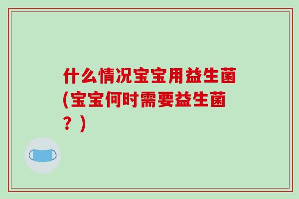 什么情况宝宝用益生菌(宝宝何时需要益生菌？)