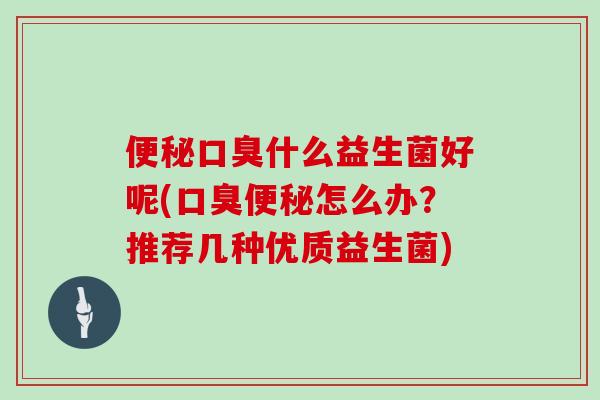 便秘口臭什么益生菌好呢(口臭便秘怎么办？推荐几种优质益生菌)