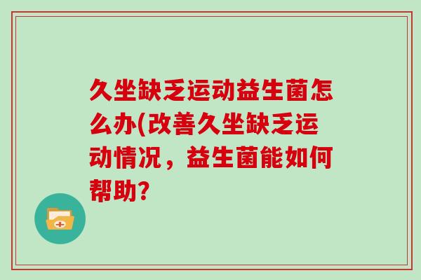 久坐缺乏运动益生菌怎么办(改善久坐缺乏运动情况，益生菌能如何帮助？